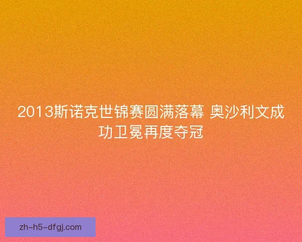 2013斯诺克世锦赛圆满落幕 奥沙利文成功卫冕再度夺冠