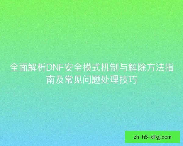全面解析DNF安全模式机制与解除方法指南及常见问题处理技巧