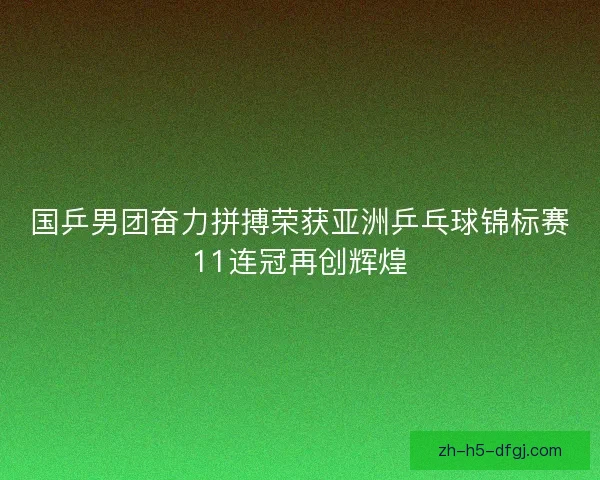 国乒男团奋力拼搏荣获亚洲乒乓球锦标赛11连冠再创辉煌