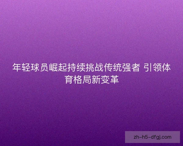 年轻球员崛起持续挑战传统强者 引领体育格局新变革
