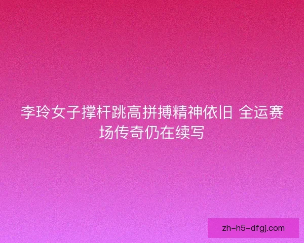 李玲女子撑杆跳高拼搏精神依旧 全运赛场传奇仍在续写