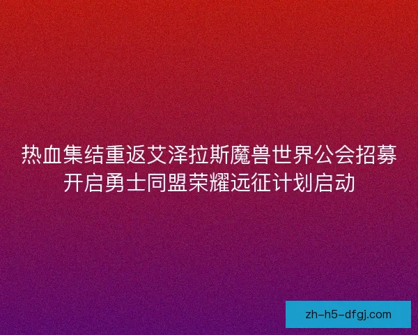 热血集结重返艾泽拉斯魔兽世界公会招募开启勇士同盟荣耀远征计划启动