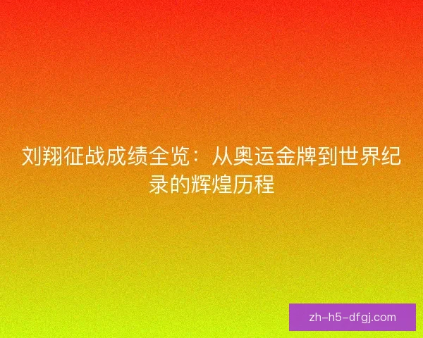 刘翔征战成绩全览：从奥运金牌到世界纪录的辉煌历程
